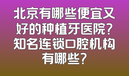 北京有哪些便宜又好的种植牙医院？知名连锁口腔机构有哪些？