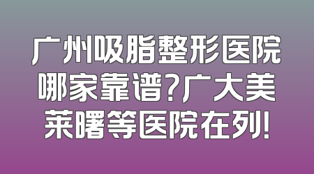 广州吸脂整形医院哪家靠谱？广大美莱曙等医院在列！