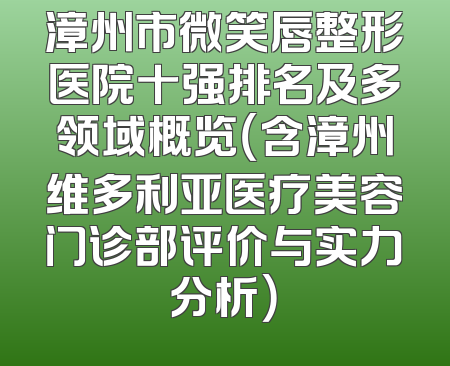 漳州市微笑唇整形医院十强排名及多领域概览（含漳州维多利亚医疗美容门诊部评价与实力分析）