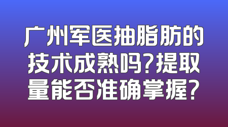 广州军医抽脂肪的技术成熟吗？提取量能否准确掌握？