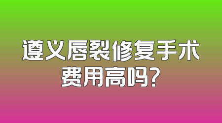 遵义唇裂修复手术费用高吗？