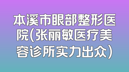 本溪市眼部整形医院（张丽敏医疗美容诊所实力出众）