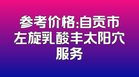 参考价格：自贡市左旋乳酸丰太阳穴服务