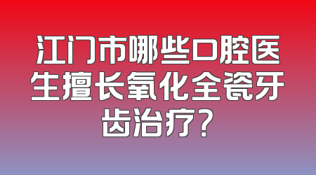 江门市哪些口腔医生擅长氧化全瓷牙齿治疗？
