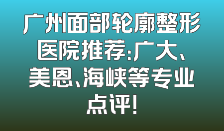 广州面部轮廓整形医院推荐：广大、美恩、海峡等专业点评！