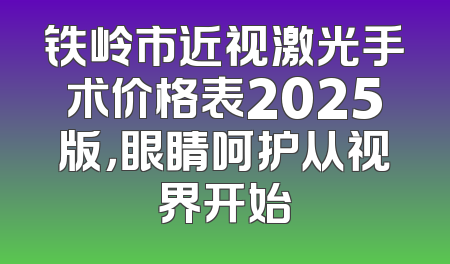 铁岭市近视激光手术价格表2025版，眼睛呵护从视界开始