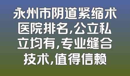 永州市阴道紧缩术医院排名，公立私立均有，专业缝合技术，值得信赖