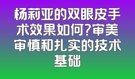 杨莉亚的双眼皮手术效果如何？审美审慎和扎实的技术基础