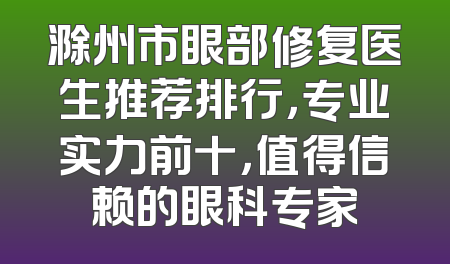 滁州市眼部修复医生推荐排行，专业实力前十，值得信赖的眼科专家