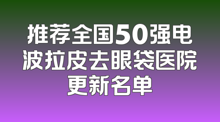 推荐全国50强电波拉皮去眼袋医院更新名单