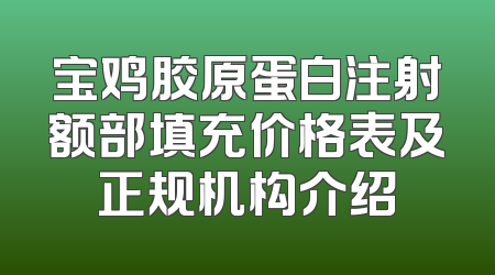 宝鸡胶原蛋白注射额部填充价格表及正规机构介绍