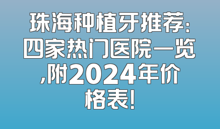 珠海种植牙推荐：四家热门医院一览，附2024年价格表！