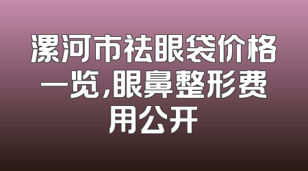 漯河市祛眼袋价格一览，眼鼻整形费用公开