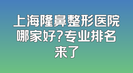 上海隆鼻整形医院哪家好？专业排名来了