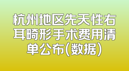 杭州地区先天性右耳畸形手术费用清单公布（数据）