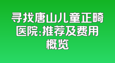 寻找唐山儿童正畸医院：推荐及费用概览