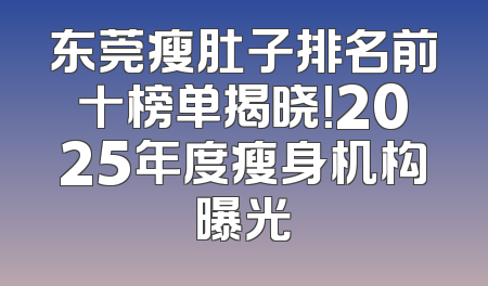 东莞瘦肚子排名前十榜单揭晓！2025年度瘦身机构曝光
