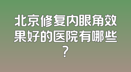 北京修复内眼角效果好的医院有哪些？