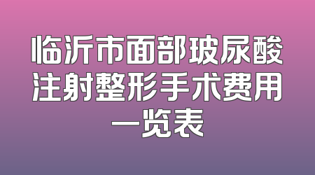 临沂市面部玻尿酸注射整形手术费用一览表