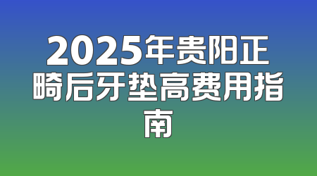2025年贵阳正畸后牙垫高费用指南