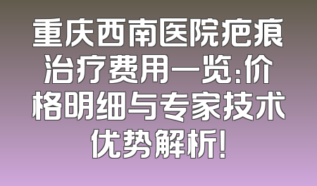 重庆西南医院疤痕治疗费用一览：价格明细与专家技术优势解析！