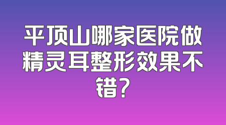 平顶山哪家医院做精灵耳整形效果不错？