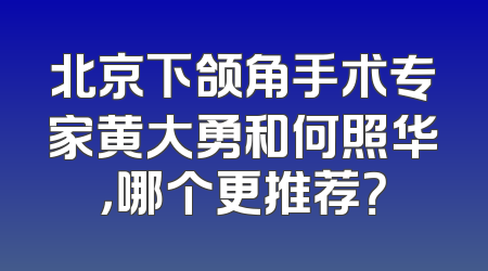 北京下颌角手术专家黄大勇和何照华，哪个更推荐？
