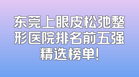 东莞上眼皮松弛整形医院排名前五强精选榜单！