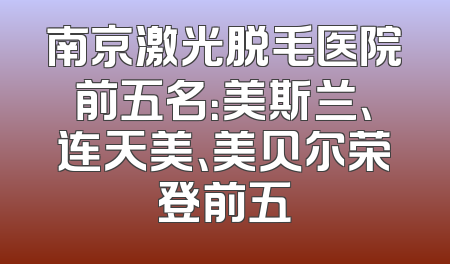 南京激光脱毛医院前五名：美斯兰、连天美、美贝尔荣登前五