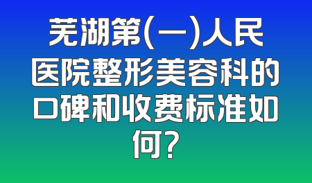 芜湖第（一）人民医院整形美容科的口碑和收费标准如何？