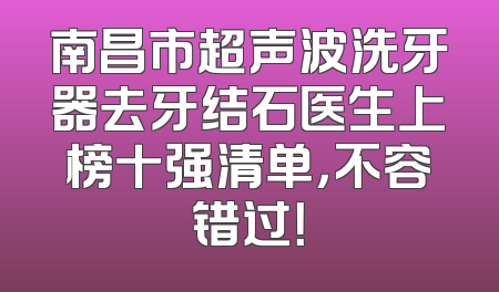 南昌市超声波洗牙器去牙结石医生上榜十强清单，不容错过！