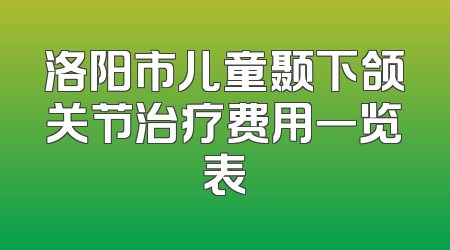 洛阳市儿童颞下颌关节治疗费用一览表