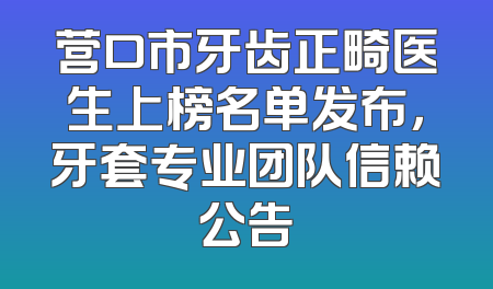 营口市牙齿正畸医生上榜名单发布，牙套专业团队信赖公告