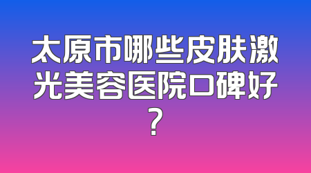 太原市哪些皮肤激光美容医院口碑好？