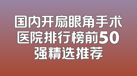 国内开扇眼角手术医院排行榜前50强精选推荐