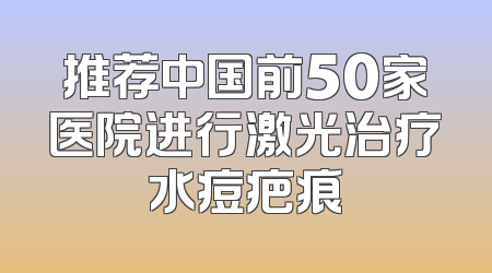 推荐中国前50家医院进行激光治疗水痘疤痕