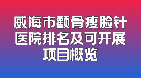 威海市颧骨瘦脸针医院排名及可开展项目概览