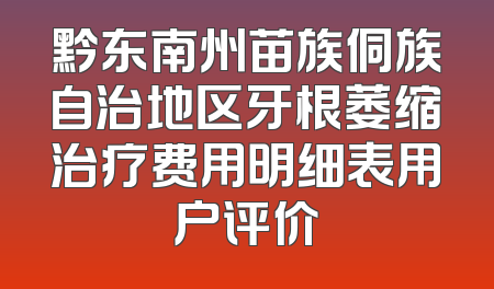 黔东南州苗族侗族自治地区牙根萎缩治疗费用明细表用户评价