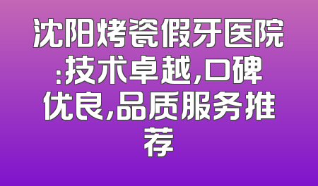 沈阳烤瓷假牙医院：技术卓越，口碑优良，品质服务推荐