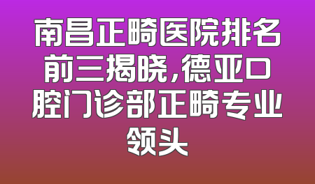 南昌正畸医院排名前三揭晓，德亚口腔门诊部正畸专业领头