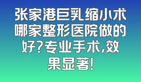 张家港巨乳缩小术哪家整形医院做的好？专业手术，效果显著！