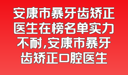 安康市暴牙齿矫正医生在榜名单实力不耐，安康市暴牙齿矫正口腔医生