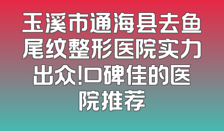 玉溪市通海县去鱼尾纹整形医院实力出众！口碑佳的医院推荐