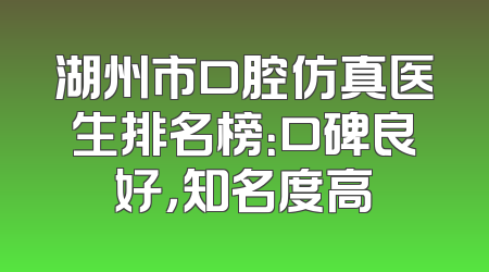 湖州市口腔仿真医生排名榜：口碑良好，知名度高