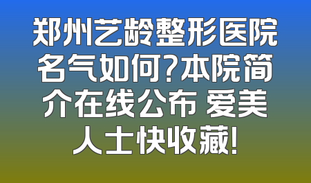 郑州艺龄整形医院名气如何？本院简介在线公布 爱美人士快收藏！