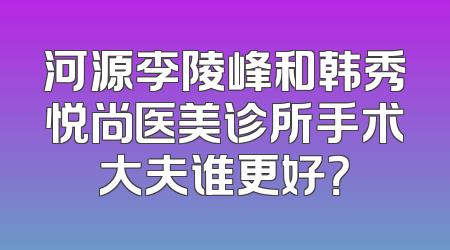 河源李陵峰和韩秀悦尚医美诊所手术大夫谁更好？
