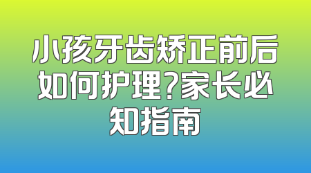 小孩牙齿矫正前后如何护理？家长必知指南