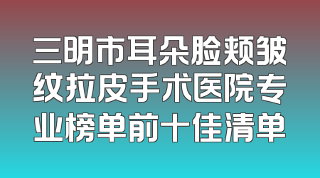 三明市耳朵脸颊皱纹拉皮手术医院专业榜单前十佳清单