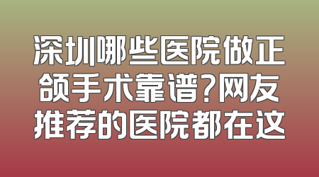 深圳哪些医院做正颌手术靠谱？网友推荐的医院都在这