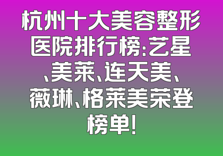 杭州十大美容整形医院排行榜：艺星、美莱、连天美、薇琳、格莱美荣登榜单！